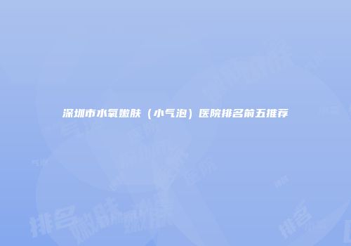 深圳市水氧嫩肤（小气泡）医院排名前五推荐