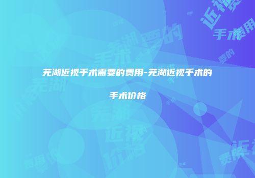 芜湖近视手术需要的费用-芜湖近视手术的手术价格
