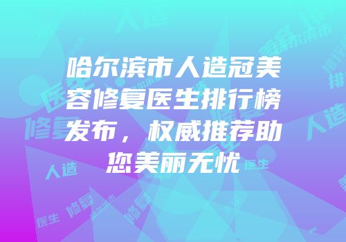 哈尔滨市人造冠美容修复医生排行榜发布，权威推荐助您美丽无忧