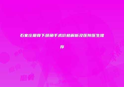 石家庄磨骨下颌角手术价格解析及医院医生推荐