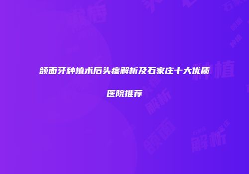 颌面牙种植术后头疼解析及石家庄十大优质医院推荐