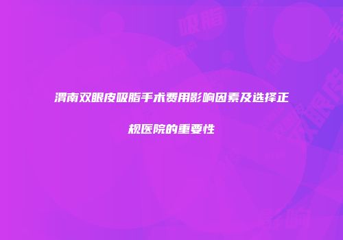 渭南双眼皮吸脂手术费用影响因素及选择正规医院的重要性