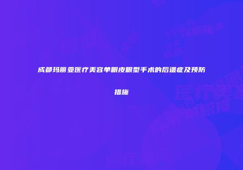 成都玛丽亚医疗美容单眼皮眼型手术的后遗症及预防措施