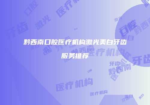 黔西南口腔医疗机构激光美白牙齿服务推荐