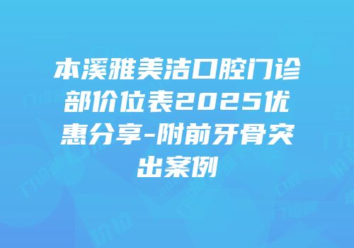 本溪雅美洁口腔门诊部价位表2025优惠分享-附前牙骨突出案例