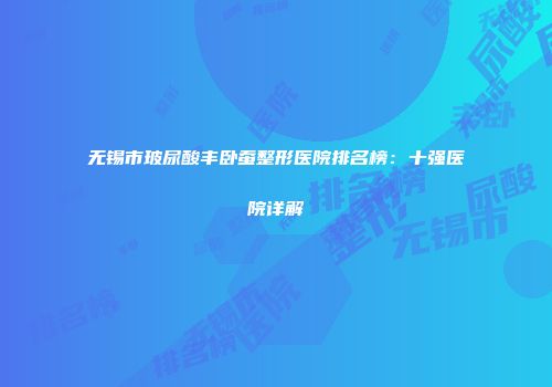 无锡市玻尿酸丰卧蚕整形医院排名榜：十强医院详解
