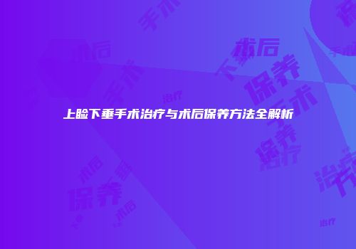 上睑下垂手术治疗与术后保养方法全解析