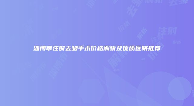 淄博市注射去皱手术价格解析及优质医院推荐