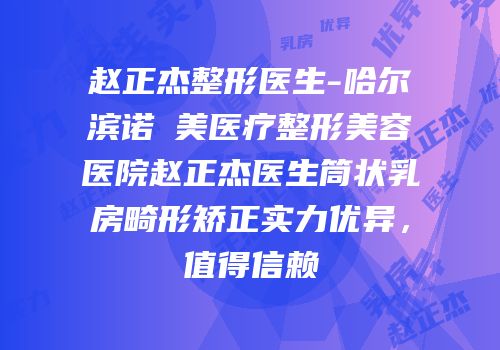 赵正杰整形医生-哈尔滨诺嬄美医疗整形美容医院赵正杰医生筒状乳房畸形矫正实力优异，值得信赖