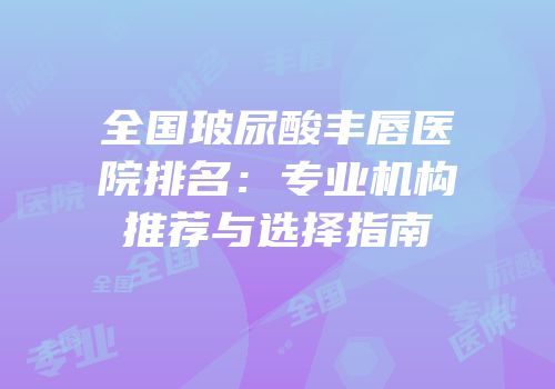 全国玻尿酸丰唇医院排名：专业机构推荐与选择指南