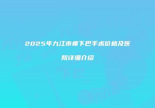 2025年九江市瘦下巴手术价格及医院详细介绍