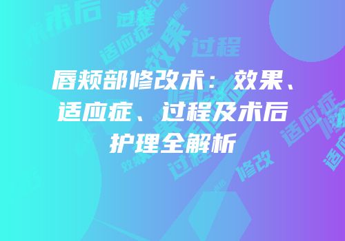 唇颊部修改术：效果、适应症、过程及术后护理全解析