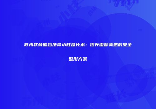 苏州软骨缝合法鼻小柱延长术：提升面部美感的安全整形方案