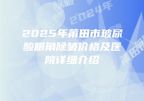 2025年莆田市玻尿酸眼角除皱价格及医院详细介绍