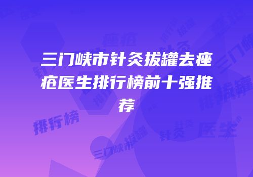 三门峡市针灸拔罐去痤疮医生排行榜前十强推荐
