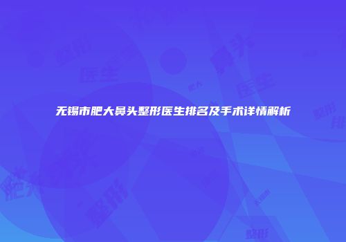 无锡市肥大鼻头整形医生排名及手术详情解析