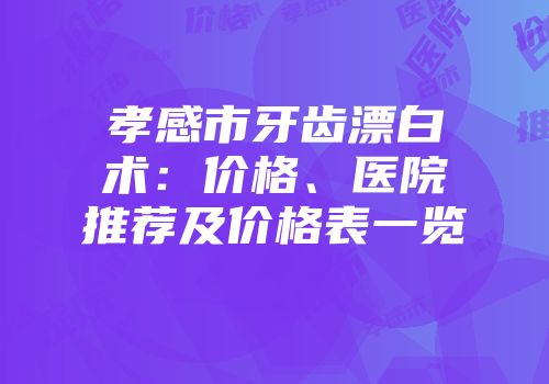 孝感市牙齿漂白术：价格、医院推荐及价格表一览