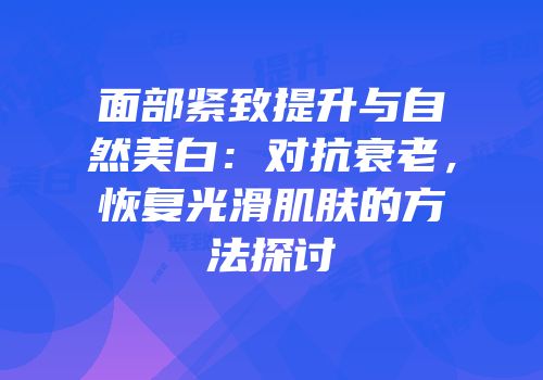 面部紧致提升与自然美白：对抗衰老，恢复光滑肌肤的方法探讨