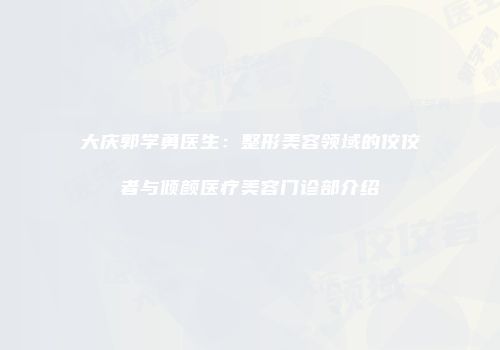大庆郭学勇医生：整形美容领域的佼佼者与倾颜医疗美容门诊部介绍