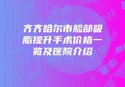 齐齐哈尔市脸部吸脂提升手术价格一览及医院介绍