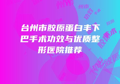 台州市胶原蛋白丰下巴手术功效与优质整形医院推荐