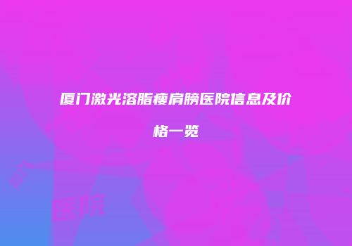 厦门激光溶脂瘦肩膀医院信息及价格一览