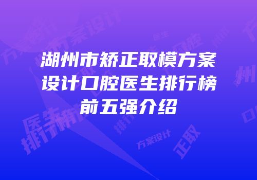 湖州市矫正取模方案设计口腔医生排行榜前五强介绍