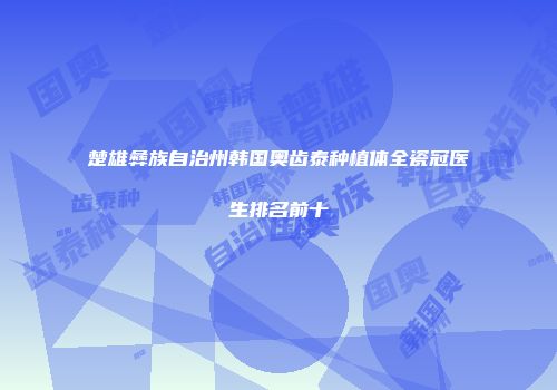 楚雄彝族自治州韩国奥齿泰种植体全瓷冠医生排名前十