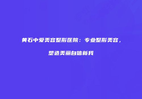 黄石中爱美容整形医院：专业整形美容，塑造美丽自信新我