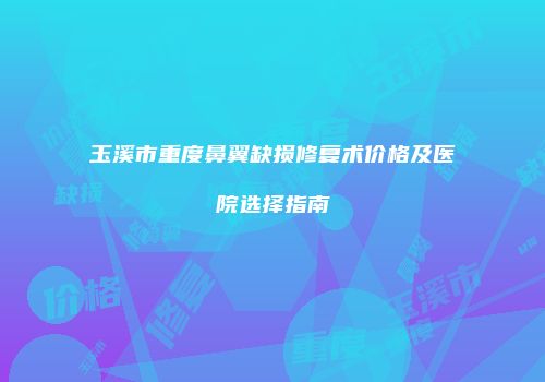 玉溪市重度鼻翼缺损修复术价格及医院选择指南