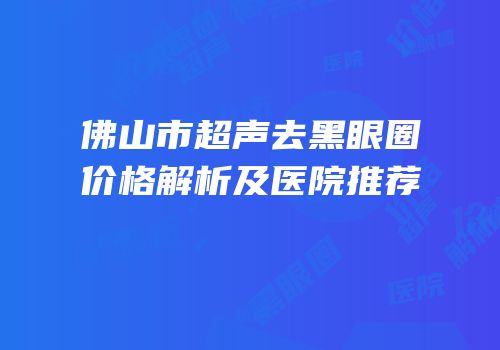 佛山市超声去黑眼圈价格解析及医院推荐