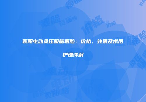 襄阳电动负压吸脂瘦脸：价格、效果及术后护理详解