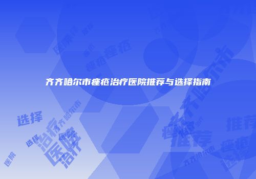 齐齐哈尔市痤疮治疗医院推荐与选择指南