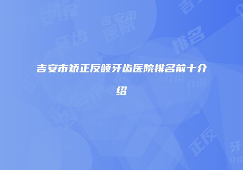 吉安市矫正反颌牙齿医院排名前十介绍