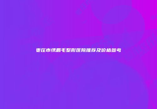 枣庄市绣眉毛整形医院推荐及价格参考