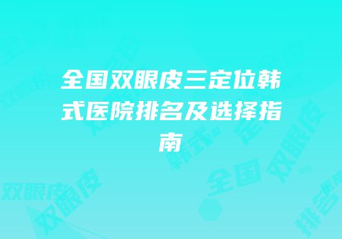 全国双眼皮三定位韩式医院排名及选择指南