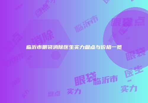 临沂市眼袋消除医生实力盘点与价格一览