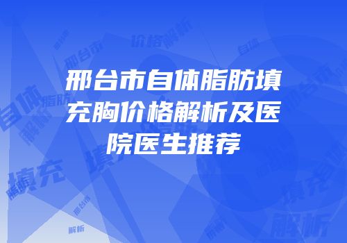 邢台市自体脂肪填充胸价格解析及医院医生推荐