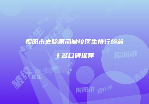 揭阳市去除眼角皱纹医生排行榜前十名口碑推荐