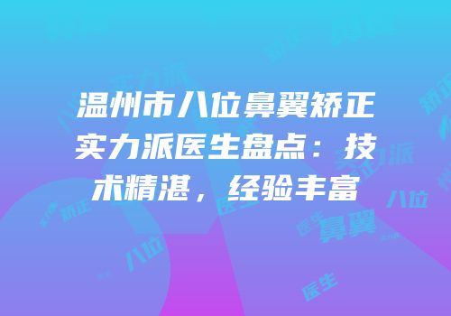 温州市八位鼻翼矫正实力派医生盘点：技术精湛，经验丰富
