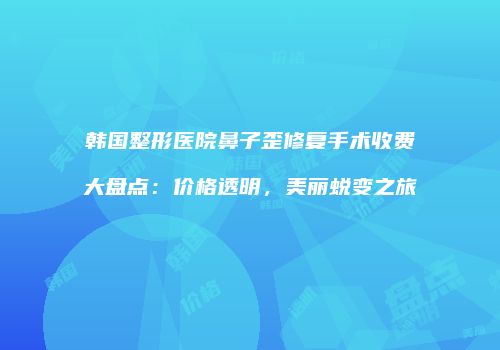 韩国整形医院鼻子歪修复手术收费大盘点：价格透明，美丽蜕变之旅