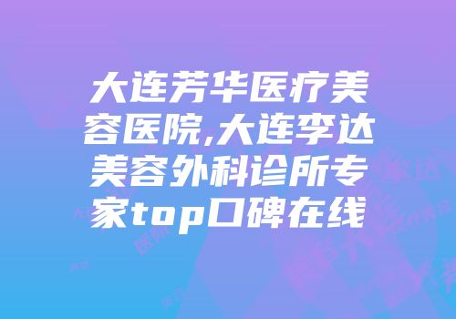 大连芳华医疗美容医院,大连李达美容外科诊所专家top口碑在线