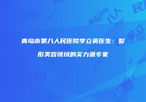 青岛市第八人民医院李立英医生：整形美容领域的实力派专家