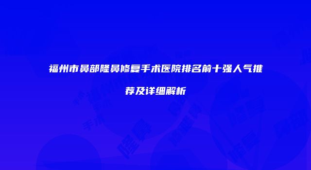 福州市鼻部隆鼻修复手术医院排名前十强人气推荐及详细解析