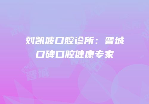 刘凯波口腔诊所：晋城口碑口腔健康专家