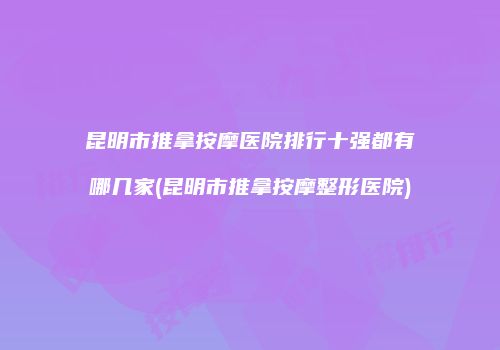 昆明市推拿按摩医院排行十强都有哪几家(昆明市推拿按摩整形医院)