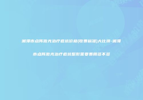 湘潭市点阵激光治疗痘坑价格(收费标准)大比拼-湘潭市点阵激光治疗痘坑整形需要费用多不多