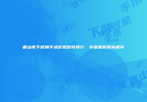 唐山市下颌角手术咬肌医院排行：专业整形机构推荐