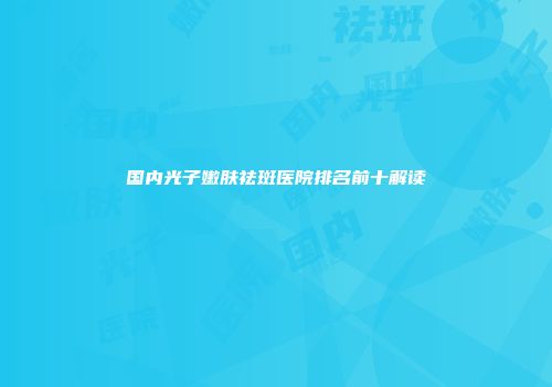 国内光子嫩肤祛斑医院排名前十解读