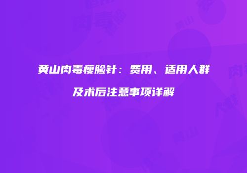 黄山肉毒瘦脸针：费用、适用人群及术后注意事项详解